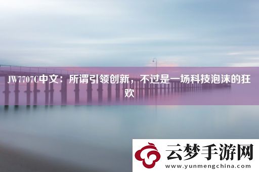 JW7707C中文：所谓引领创新-不过是一场科技泡沫的狂欢