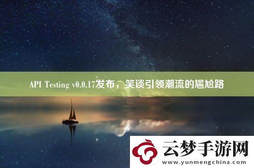 API-Testing-v0.0.17发布-笑谈引领潮流的尴尬路