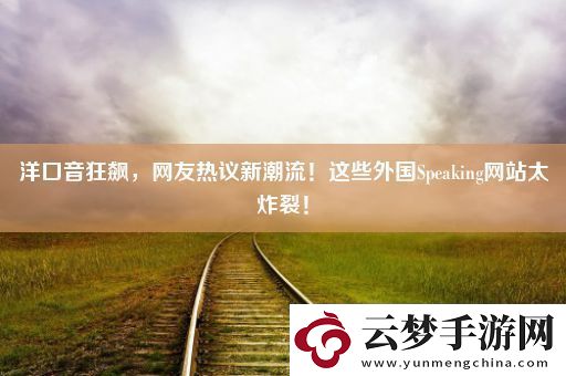 洋口音狂飙-网友热议新潮流！这些外国Speaking网站太炸裂！