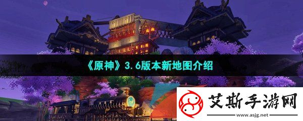 原神3.6版本新地图是什么-3.6版本新地图介绍