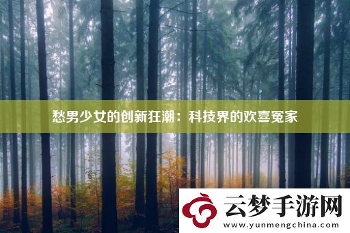 愁男少女的创新狂潮：科技界的欢喜冤家